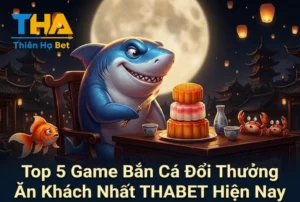 Top 5 Game Bắn Cá Đổi Thưởng Ăn Khách Nhất THABET Hiện Nay